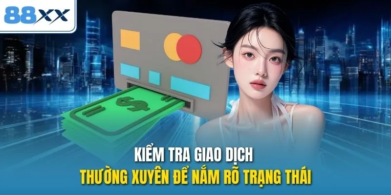 Kiểm tra giao dịch thường xuyên để nắm rõ trạng thái